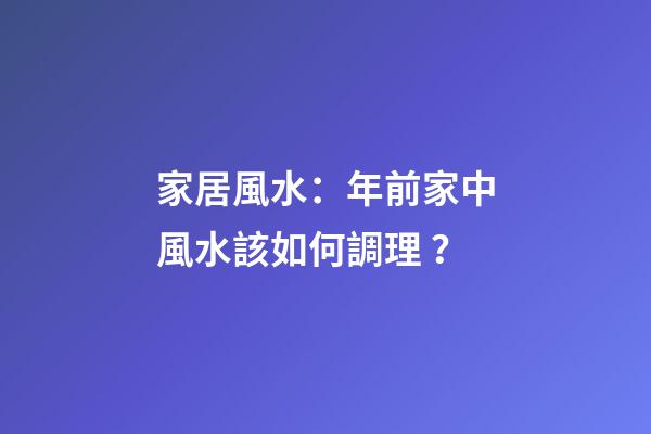 家居風水：年前家中風水該如何調理？